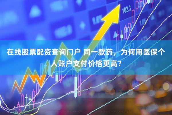 在线股票配资查询门户 同一款药，为何用医保个人账户支付价格更高？
