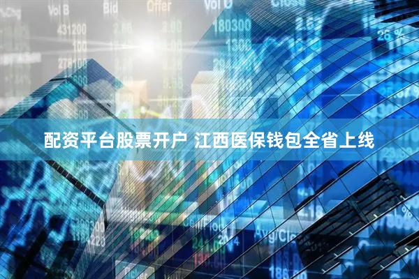 配资平台股票开户 江西医保钱包全省上线