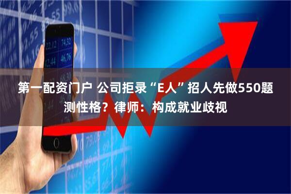 第一配资门户 公司拒录“E人”招人先做550题测性格？律师：构成就业歧视
