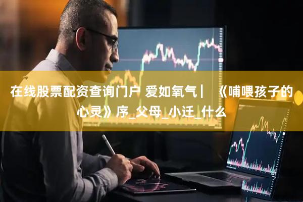 在线股票配资查询门户 爱如氧气 ▏《哺喂孩子的心灵》序_父母_小迁_什么