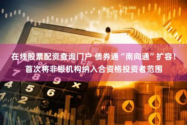 在线股票配资查询门户 债券通“南向通”扩容！首次将非银机构纳入合资格投资者范围