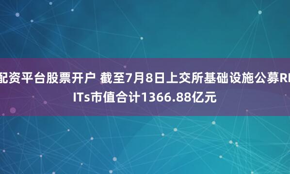 配资平台股票开户 截至7月8日上交所基础设施公募REITs市值合计1366.88亿元