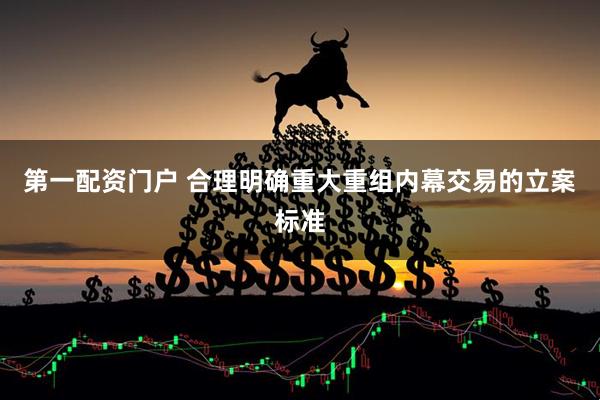 第一配资门户 合理明确重大重组内幕交易的立案标准