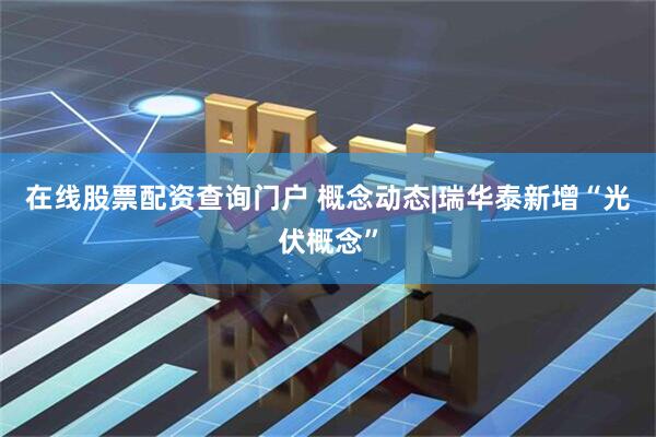 在线股票配资查询门户 概念动态|瑞华泰新增“光伏概念”
