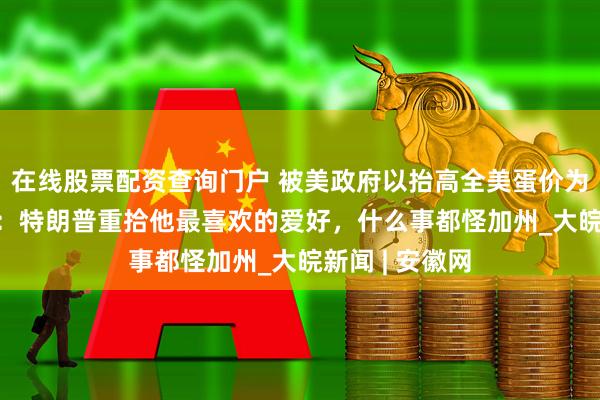 在线股票配资查询门户 被美政府以抬高全美蛋价为由起诉  加州：特朗普重拾他最喜欢的爱好，什么事都怪加州_大皖新闻 | 安徽网