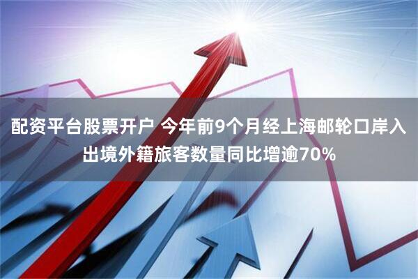 配资平台股票开户 今年前9个月经上海邮轮口岸入出境外籍旅客数量同比增逾70%