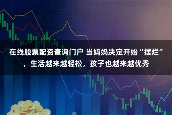 在线股票配资查询门户 当妈妈决定开始“摆烂”，生活越来越轻松，孩子也越来越优秀