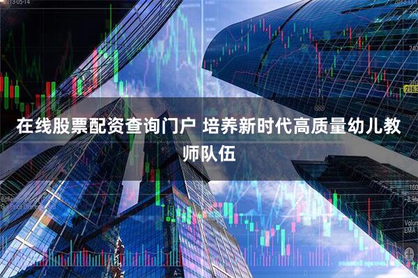 在线股票配资查询门户 培养新时代高质量幼儿教师队伍