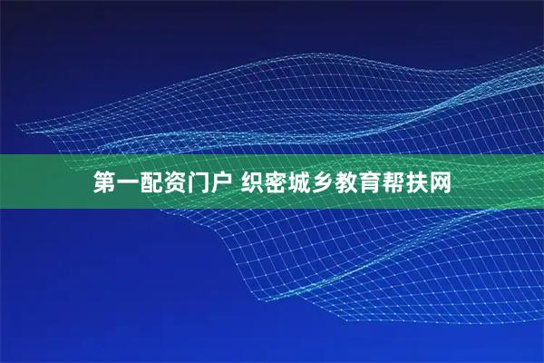 第一配资门户 织密城乡教育帮扶网