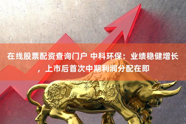在线股票配资查询门户 中科环保：业绩稳健增长，上市后首次中期利润分配在即