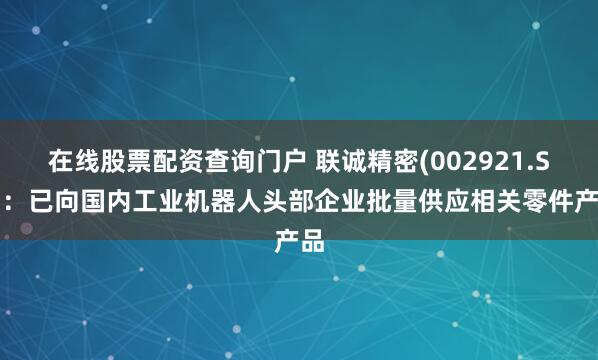 在线股票配资查询门户 联诚精密(002921.SZ)：已向国内工业机器人头部企业批量供应相关零件产品