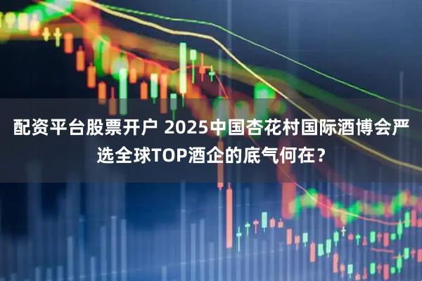 配资平台股票开户 2025中国杏花村国际酒博会严选全球TOP酒企的底气何在？