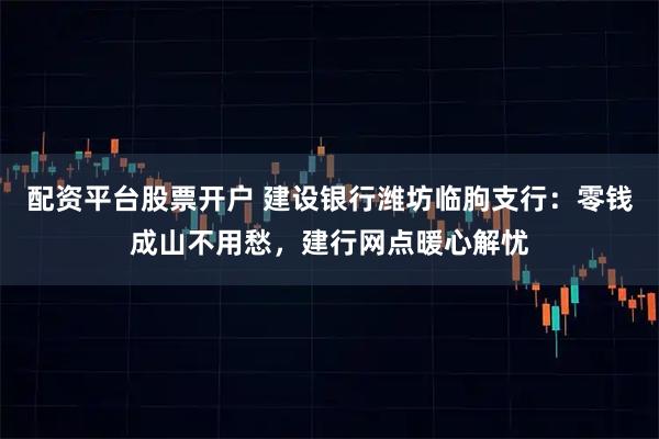 配资平台股票开户 建设银行潍坊临朐支行：零钱成山不用愁，建行网点暖心解忧