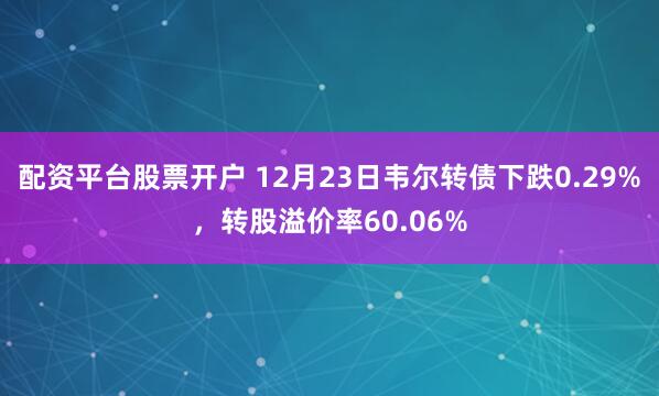 配资平台股票开户 12月23日韦尔转债下跌0.29%，转股溢价率60.06%