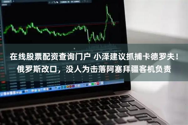 在线股票配资查询门户 小泽建议抓捕卡德罗夫！俄罗斯改口，没人为击落阿塞拜疆客机负责