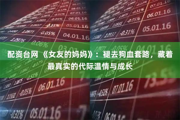 配资台网 《女友的妈妈》：褪去狗血套路，藏着最真实的代际温情与成长
