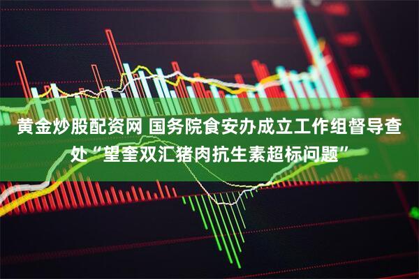 黄金炒股配资网 国务院食安办成立工作组督导查处“望奎双汇猪肉抗生素超标问题”