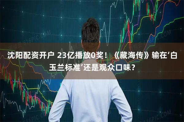 沈阳配资开户 23亿播放0奖！《藏海传》输在‘白玉兰标准’还是观众口味？