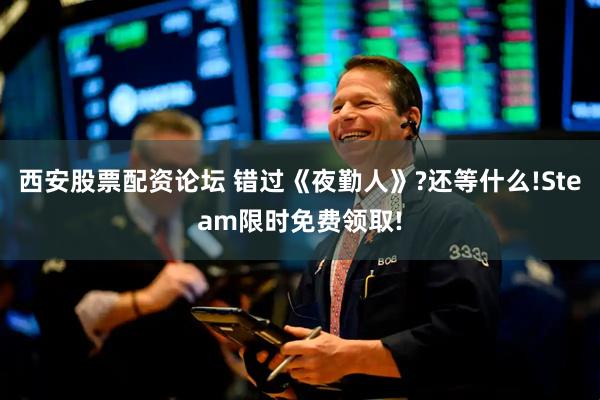 西安股票配资论坛 错过《夜勤人》?还等什么!Steam限时免费领取!