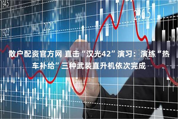 散户配资官方网 直击“汉光42”演习：演练“热车补给”三种武装直升机依次完成
