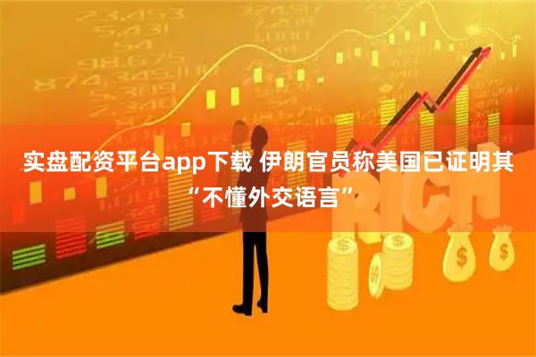 实盘配资平台app下载 伊朗官员称美国已证明其“不懂外交语言”