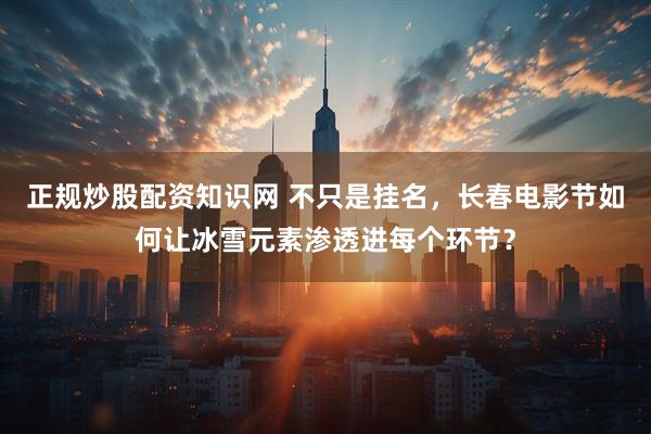 正规炒股配资知识网 不只是挂名，长春电影节如何让冰雪元素渗透进每个环节？