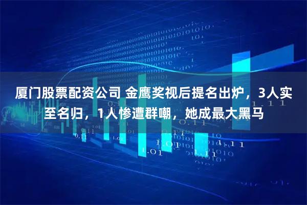 厦门股票配资公司 金鹰奖视后提名出炉，3人实至名归，1人惨遭群嘲，她成最大黑马