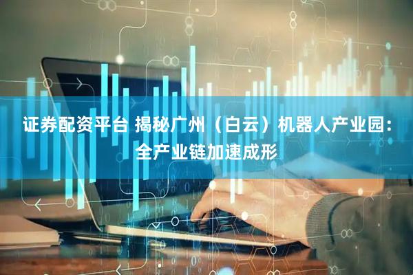 证券配资平台 揭秘广州（白云）机器人产业园：全产业链加速成形