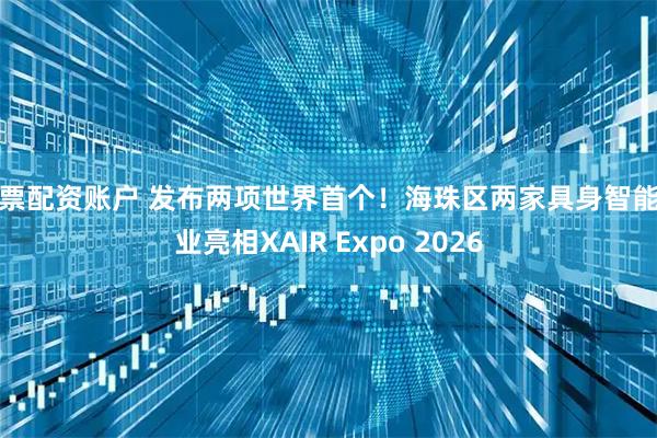 股票配资账户 发布两项世界首个！海珠区两家具身智能企业亮相XAIR Expo 2026